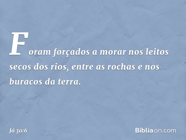 Foram forçados a morar
nos leitos secos dos rios,
entre as rochas e nos buracos da terra. -- Jó 30:6