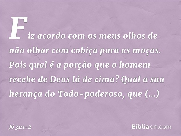 "Fiz acordo com os meus olhos
de não olhar com cobiça
para as moças. Pois qual é a porção que o homem
recebe de Deus lá de cima?
Qual a sua herança do Todo-pode