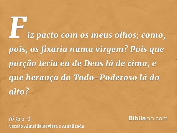 Fiz pacto com os meus olhos; como, pois, os fixaria numa virgem?Pois que porção teria eu de Deus lá de cima, e que herança do Todo-Poderoso lá do alto?