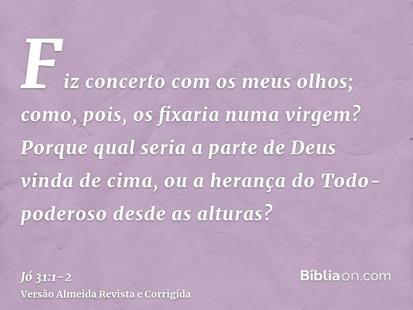 Fiz concerto com os meus olhos; como, pois, os fixaria numa virgem?Porque qual seria a parte de Deus vinda de cima, ou a herança do Todo-poderoso desde as altur