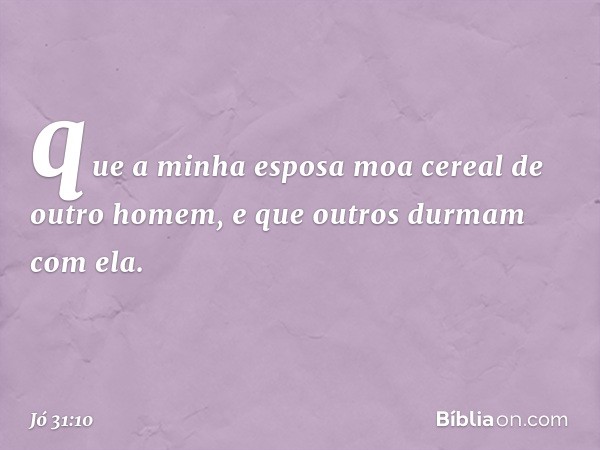 que a minha esposa moa cereal
de outro homem,
e que outros durmam com ela. -- Jó 31:10