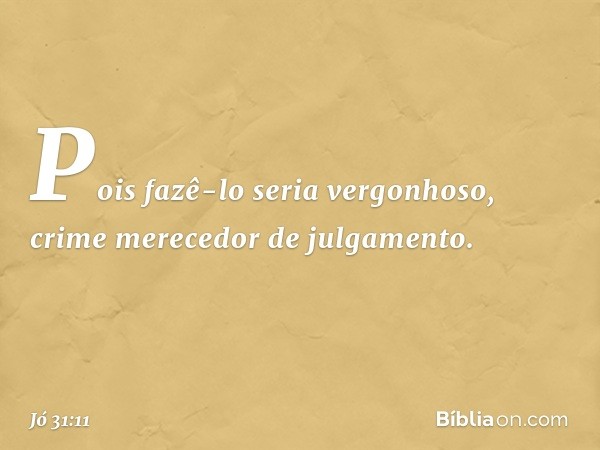 Pois fazê-lo seria vergonhoso,
crime merecedor de julgamento. -- Jó 31:11