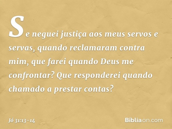 "Se neguei justiça
aos meus servos e servas,
quando reclamaram contra mim, que farei quando Deus
me confrontar?
Que responderei quando chamado
a prestar contas?