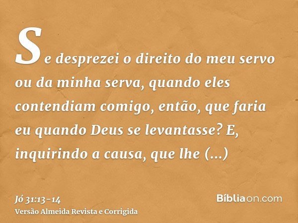 Se desprezei o direito do meu servo ou da minha serva, quando eles contendiam comigo,então, que faria eu quando Deus se levantasse? E, inquirindo a causa, que l