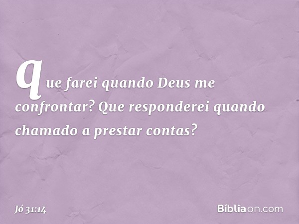 que farei quando Deus
me confrontar?
Que responderei quando chamado
a prestar contas? -- Jó 31:14