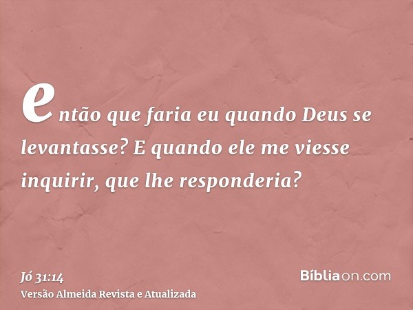 então que faria eu quando Deus se levantasse? E quando ele me viesse inquirir, que lhe responderia?