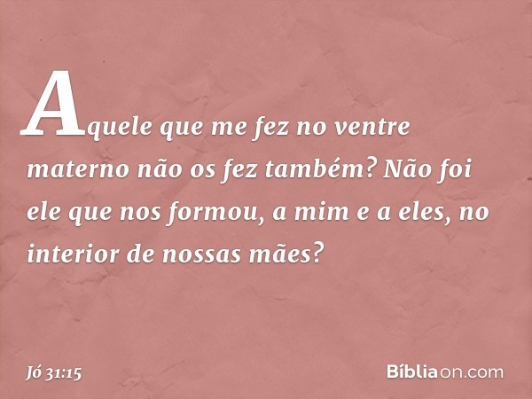 Aquele que me fez no ventre materno
não os fez também?
Não foi ele que nos formou,
a mim e a eles,
no interior de nossas mães? -- Jó 31:15