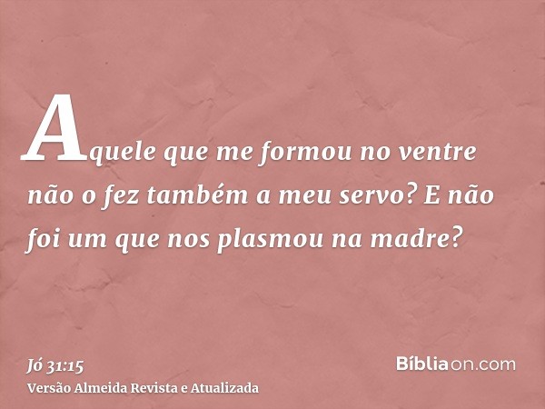 Aquele que me formou no ventre não o fez também a meu servo? E não foi um que nos plasmou na madre?