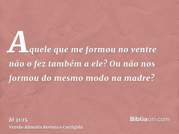 Aquele que me formou no ventre não o fez também a ele? Ou não nos formou do mesmo modo na madre?