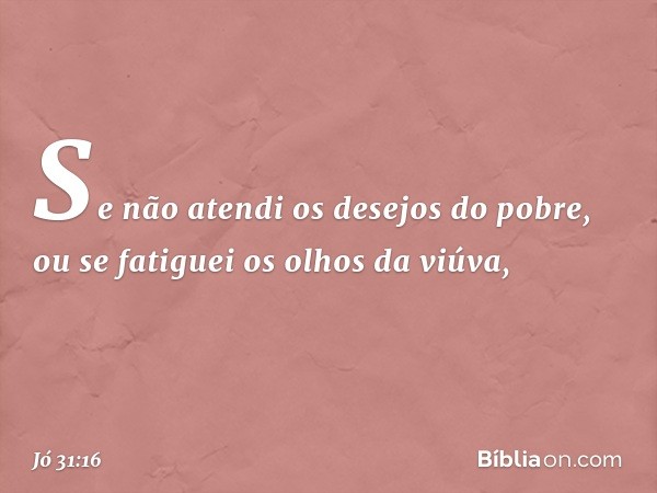 "Se não atendi os desejos do pobre,
ou se fatiguei os olhos da viúva, -- Jó 31:16