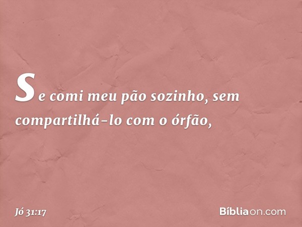 se comi meu pão sozinho,
sem compartilhá-lo com o órfão, -- Jó 31:17