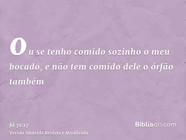 ou se tenho comido sozinho o meu bocado, e não tem comido dele o órfão também