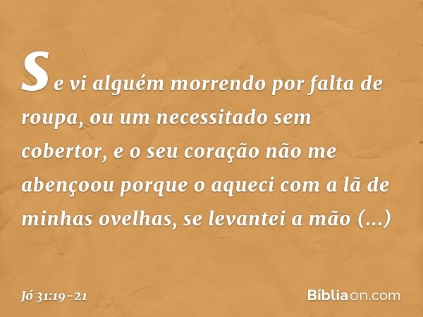 se vi alguém morrendo
por falta de roupa,
ou um necessitado sem cobertor, e o seu coração não me abençoou
porque o aqueci com a lã
de minhas ovelhas, se levante