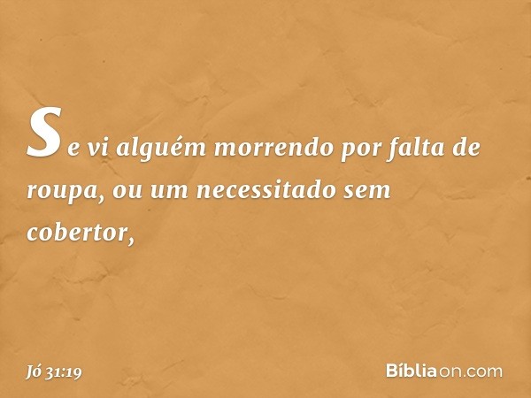 se vi alguém morrendo
por falta de roupa,
ou um necessitado sem cobertor, -- Jó 31:19