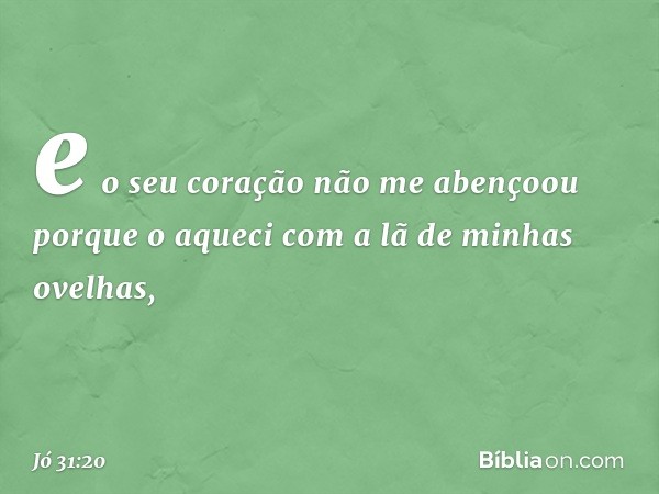 e o seu coração não me abençoou
porque o aqueci com a lã
de minhas ovelhas, -- Jó 31:20