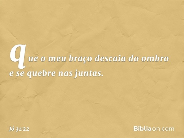 que o meu braço descaia do ombro
e se quebre nas juntas. -- Jó 31:22