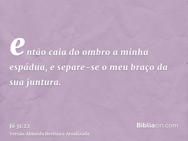 então caia do ombro a minha espádua, e separe-se o meu braço da sua juntura.