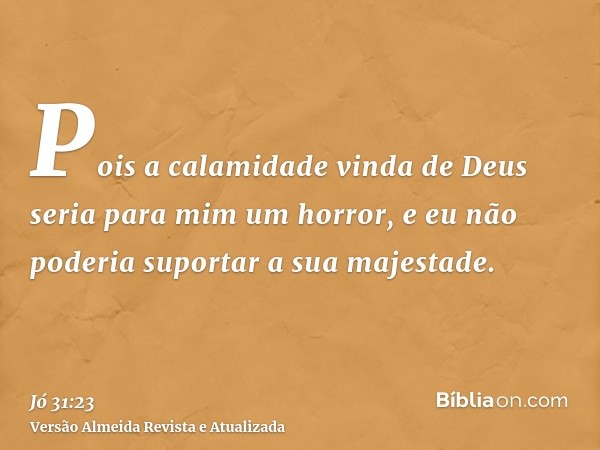 Pois a calamidade vinda de Deus seria para mim um horror, e eu não poderia suportar a sua majestade.