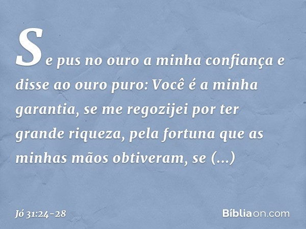 "Se pus no ouro a minha confiança
e disse ao ouro puro:
Você é a minha garantia, se me regozijei
por ter grande riqueza,
pela fortuna que as minhas mãos
obtiver