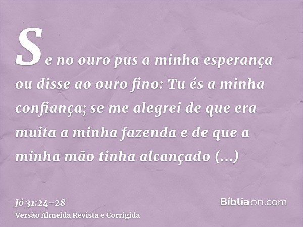 Se no ouro pus a minha esperança ou disse ao ouro fino: Tu és a minha confiança;se me alegrei de que era muita a minha fazenda e de que a minha mão tinha alcanç