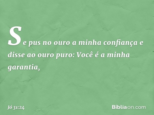 "Se pus no ouro a minha confiança
e disse ao ouro puro:
Você é a minha garantia, -- Jó 31:24