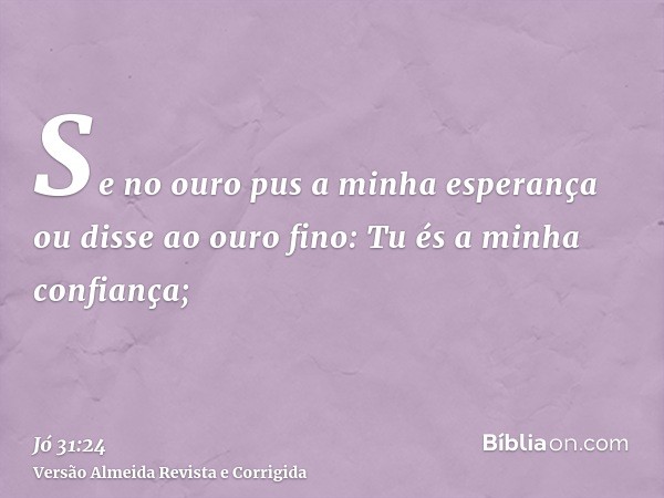 Se no ouro pus a minha esperança ou disse ao ouro fino: Tu és a minha confiança;