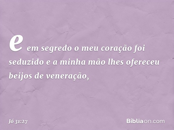 e em segredo o meu coração
foi seduzido
e a minha mão lhes ofereceu
beijos de veneração, -- Jó 31:27