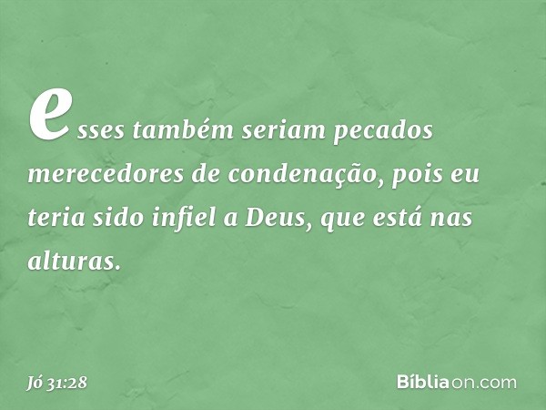 esses também seriam pecados
merecedores de condenação,
pois eu teria sido infiel a Deus,
que está nas alturas. -- Jó 31:28