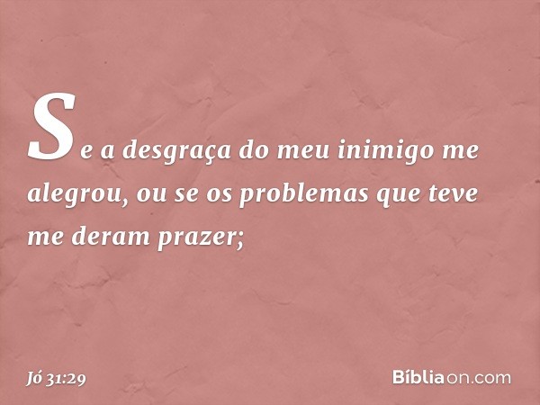 "Se a desgraça do meu inimigo
me alegrou,
ou se os problemas que teve
me deram prazer; -- Jó 31:29