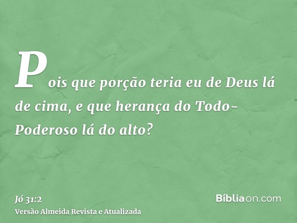 Pois que porção teria eu de Deus lá de cima, e que herança do Todo-Poderoso lá do alto?