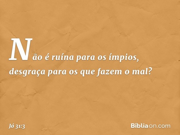 Não é ruína para os ímpios,
desgraça para os que fazem o mal? -- Jó 31:3