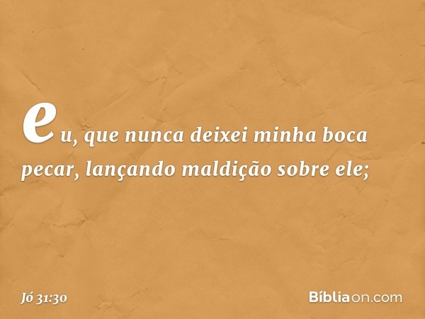 eu, que nunca deixei minha boca pecar,
lançando maldição sobre ele; -- Jó 31:30