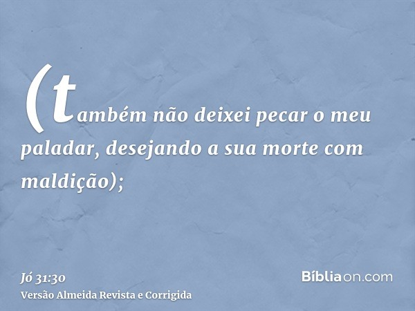 (também não deixei pecar o meu paladar, desejando a sua morte com maldição);