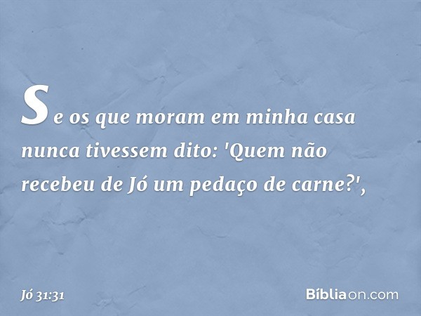 se os que moram em minha casa
nunca tivessem dito:
'Quem não recebeu de Jó
um pedaço de carne?', -- Jó 31:31