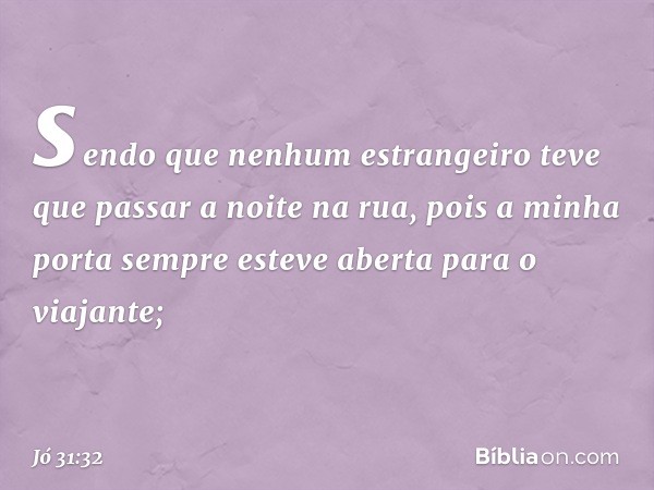 sendo que nenhum estrangeiro
teve que passar a noite na rua,
pois a minha porta
sempre esteve aberta para o viajante; -- Jó 31:32