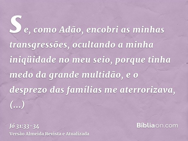 se, como Adão, encobri as minhas transgressões, ocultando a minha iniqüidade no meu seio,porque tinha medo da grande multidão, e o desprezo das famílias me ater