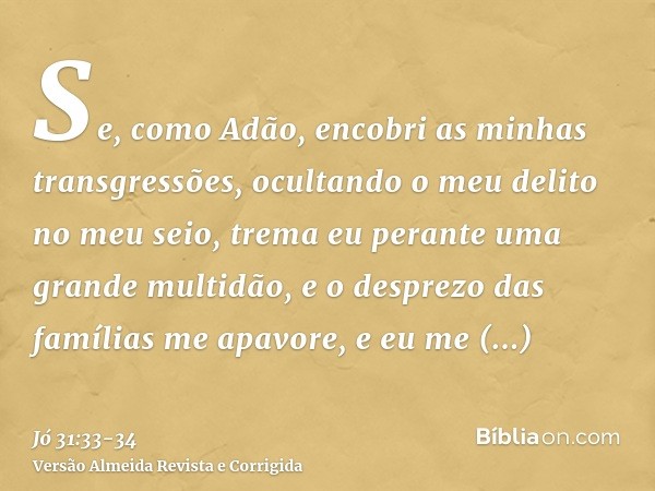 Se, como Adão, encobri as minhas transgressões, ocultando o meu delito no meu seio,trema eu perante uma grande multidão, e o desprezo das famílias me apavore, e