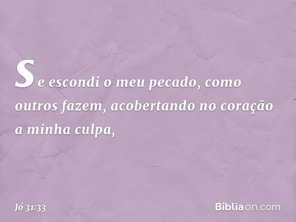 se escondi o meu pecado,
como outros fazem,
acobertando no coração
a minha culpa, -- Jó 31:33