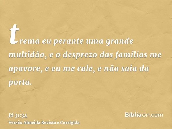 trema eu perante uma grande multidão, e o desprezo das famílias me apavore, e eu me cale, e não saia da porta.