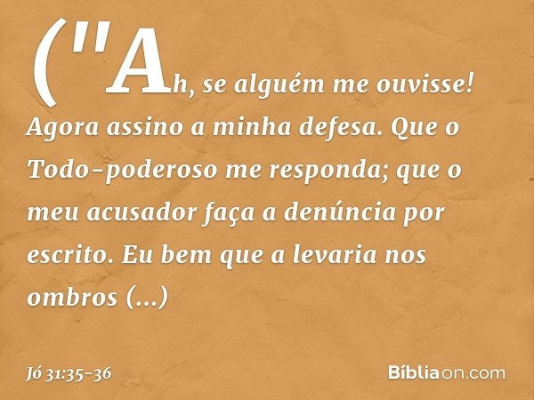 ("Ah, se alguém me ouvisse!
Agora assino a minha defesa.
Que o Todo-poderoso me responda;
que o meu acusador
faça a denúncia por escrito. Eu bem que a levaria n
