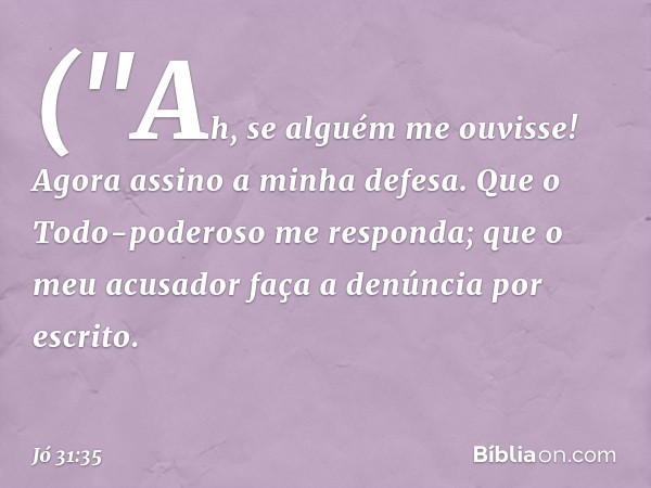 ("Ah, se alguém me ouvisse!
Agora assino a minha defesa.
Que o Todo-poderoso me responda;
que o meu acusador
faça a denúncia por escrito. -- Jó 31:35