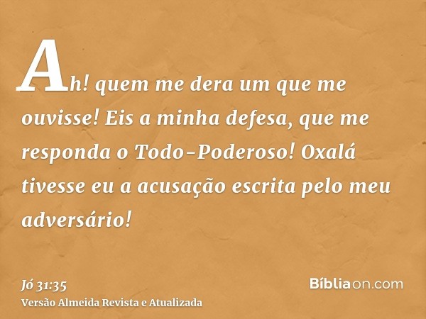 Ah! quem me dera um que me ouvisse! Eis a minha defesa, que me responda o Todo-Poderoso! Oxalá tivesse eu a acusação escrita pelo meu adversário!