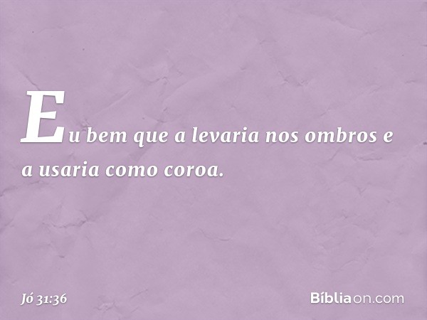 Eu bem que a levaria nos ombros
e a usaria como coroa. -- Jó 31:36