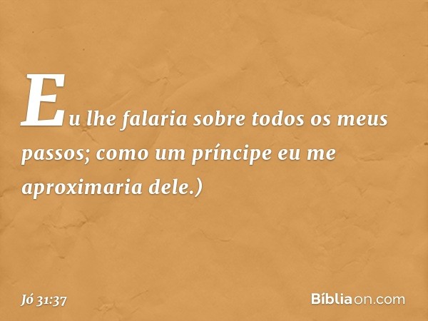 Eu lhe falaria
sobre todos os meus passos;
como um príncipe
eu me aproximaria dele.) -- Jó 31:37