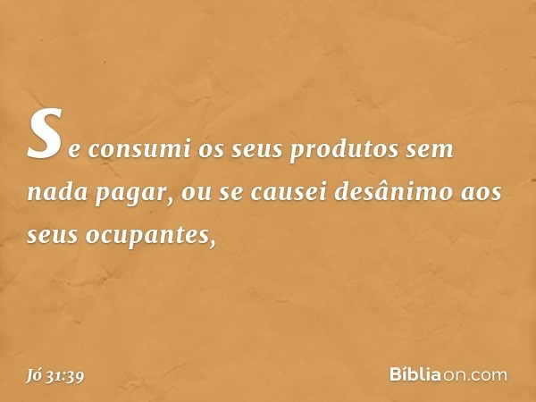 se consumi os seus produtos
sem nada pagar,
ou se causei desânimo
aos seus ocupantes, -- Jó 31:39