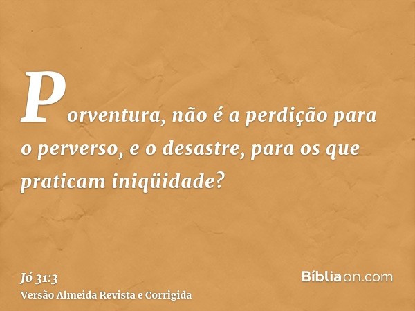 Porventura, não é a perdição para o perverso, e o desastre, para os que praticam iniqüidade?