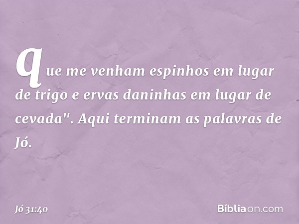 que me venham espinhos
em lugar de trigo
e ervas daninhas em lugar de cevada".
Aqui terminam as palavras de Jó. -- Jó 31:40