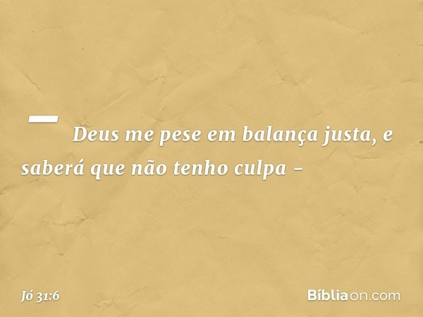 - Deus me pese em balança justa,
e saberá que não tenho culpa - -- Jó 31:6