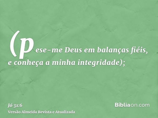 (pese-me Deus em balanças fiéis, e conheça a minha integridade);