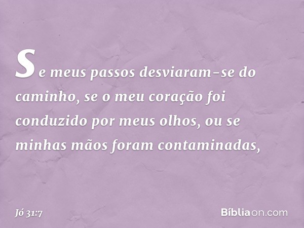 se meus passos
desviaram-se do caminho,
se o meu coração foi conduzido
por meus olhos,
ou se minhas mãos
foram contaminadas, -- Jó 31:7